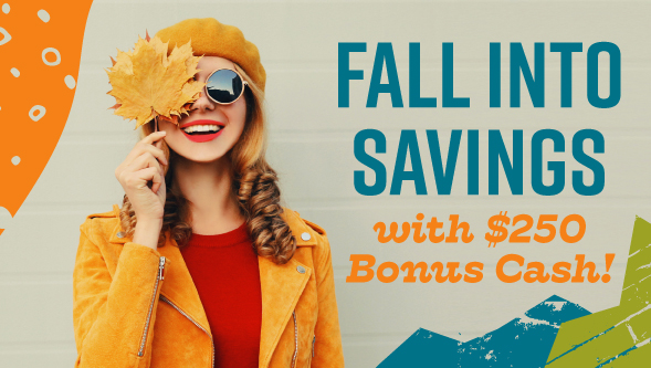 Fall into savings with $250 Bonus Cash!